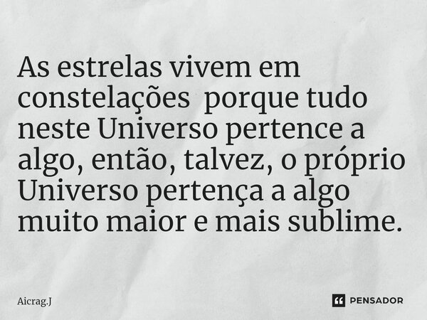 ⁠As estrelas vivem em constelações porque tudo neste Universo pertence a algo, então, talvez, o próprio Universo pertença a algo muito maior e mais sublime.... Frase de Aicrag.J.