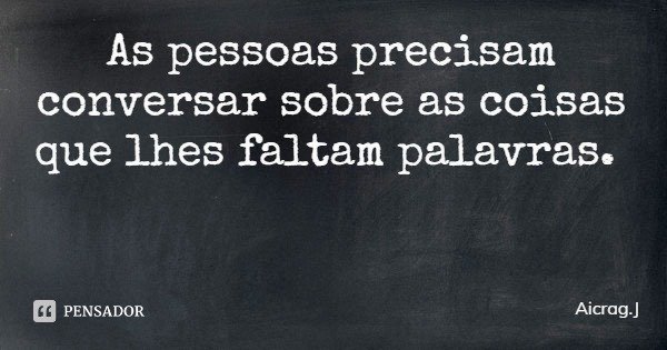 As pessoas precisam conversar sobre as coisas que lhes faltam palavras.... Frase de Aicrag.J.