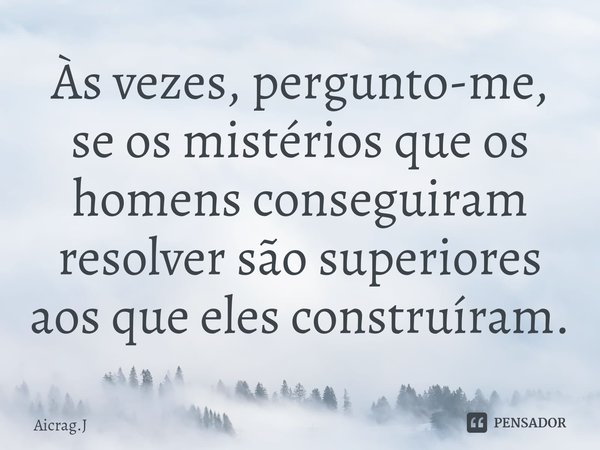 ⁠Às vezes, pergunto-me, se os mistérios que os homens conseguiram resolver são superiores aos que eles construíram.... Frase de Aicrag.J.