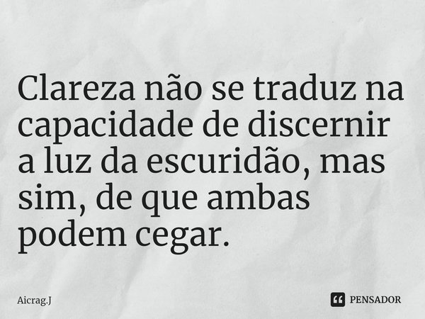 ⁠Clareza não se traduz na capacidade de discernir a luz da escuridão, mas sim, de que ambas podem cegar.... Frase de Aicrag.J.