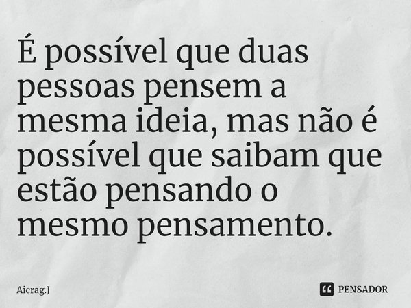 ⁠⁠É possível que duas pessoas pensem a mesma ideia, mas não é possível que saibam que estão pensando o mesmo pensamento.... Frase de Aicrag.J.
