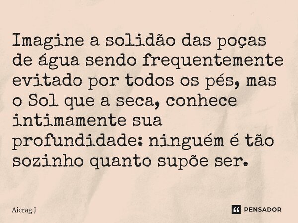 Imagine a solidão das poças de água sendo frequentemente evitado por todos os pés, mas o Sol que a seca, conhece intimamente sua profundidade: ninguém é tão soz... Frase de Aicrag.J.