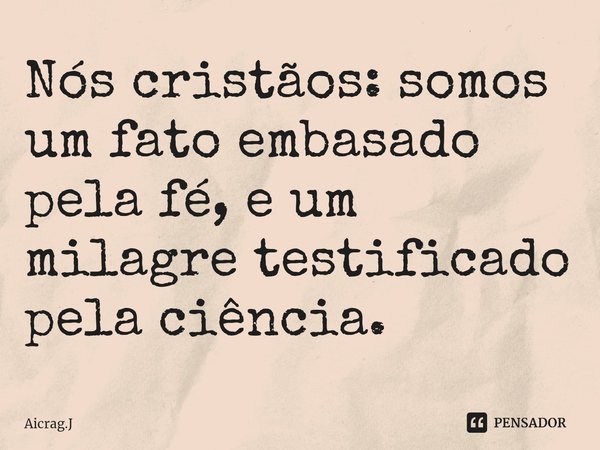 ⁠Nós cristãos: somos um fato embasado pela fé, e um milagre testificado pela ciência.... Frase de Aicrag.J.