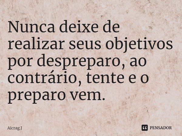 ⁠Nunca deixe de realizar seus objetivos por despreparo, ao contrário, tente e o preparo vem.... Frase de Aicrag.J.