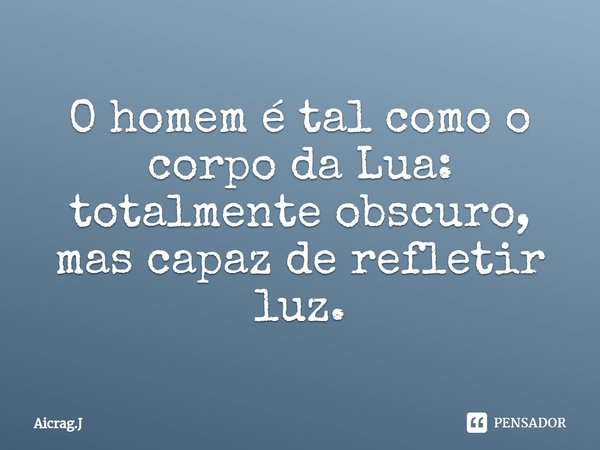⁠O homem é tal como o corpo da Lua: totalmente obscuro, mas capaz de refletir luz.... Frase de Aicrag.J.