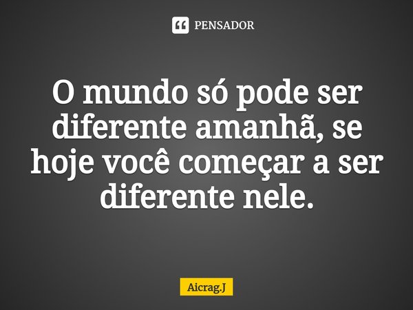 ⁠O mundo só pode ser diferente amanhã, se hoje você começar a ser diferente nele.... Frase de Aicrag.J.