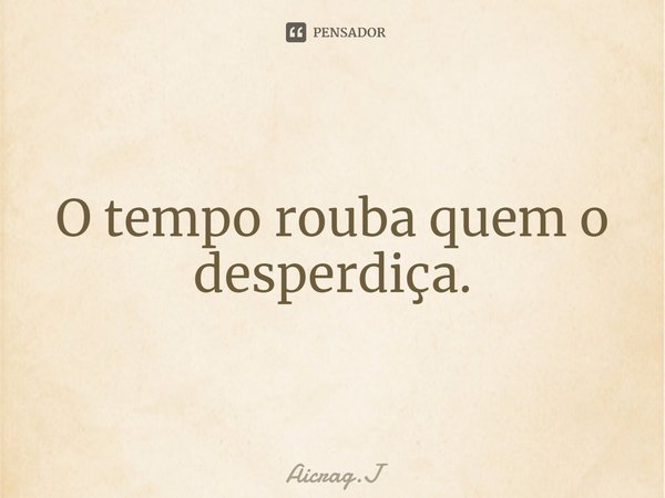 ⁠O tempo rouba quem o desperdiça.... Frase de Aicrag.J.