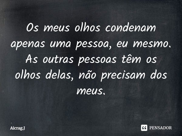⁠⁠Os meus olhos condenam apenas uma pessoa, eu mesmo. As outras pessoas têm os olhos delas, não precisam dos meus.... Frase de Aicrag.J.