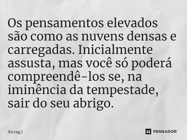 ⁠Os pensamentos elevados são como as nuvens densas e carregadas. Inicialmente assusta, mas você só poderá compreendê-los se, na iminência da tempestade, sair do... Frase de Aicrag.J.