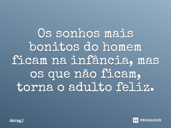⁠Os sonhos mais bonitos do homem ficam na infância, mas os que não ficam, torna o adulto feliz.... Frase de Aicrag.J.