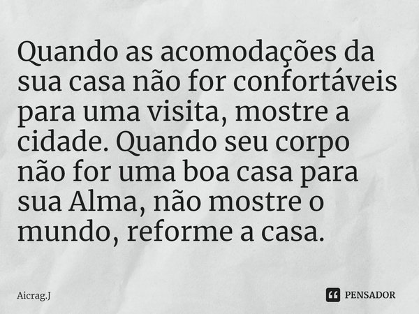 ⁠Quando as acomodações da sua casa não for confortáveis para uma visita, mostre a cidade. Quando seu corpo não for uma boa casa para sua Alma, não mostre o mund... Frase de Aicrag.J.