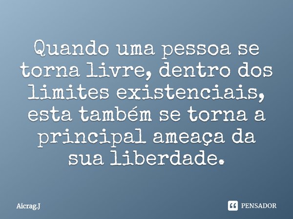 ⁠Quando uma pessoa se torna livre, dentro dos limites existenciais, esta também se torna a principal ameaça da sua liberdade.... Frase de Aicrag.J.