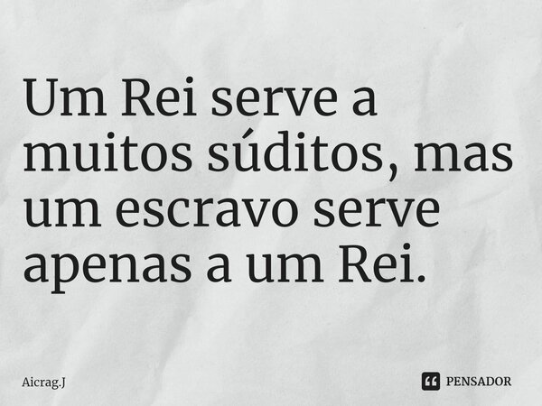 ⁠Um Rei serve a muitos súditos, mas um escravo serve apenas a um Rei.... Frase de Aicrag.J.