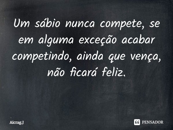 ⁠Um sábio nunca compete, se em alguma exceção acabar competindo, ainda que vença, não ficará feliz.
⁠... Frase de Aicrag.J.