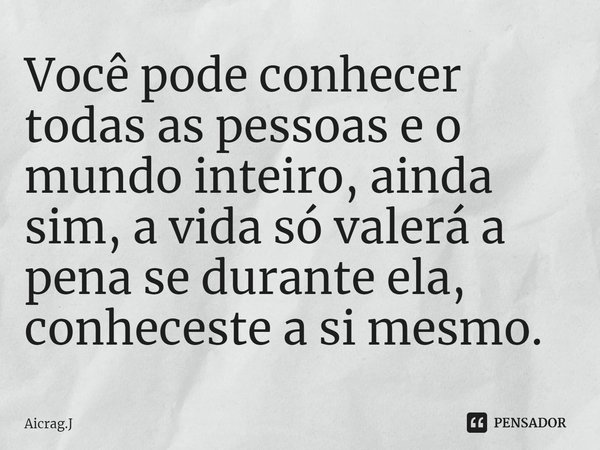 ⁠Você pode conhecer todas as pessoas e o mundo inteiro, ainda sim, a vida só valerá a pena se durante ela, conheceste a si mesmo.... Frase de Aicrag.J.