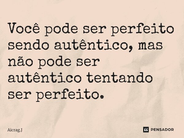 Você pode ser perfeito sendo autêntico, mas não pode ser autêntico tentando ser perfeito.... Frase de Aicrag.J.