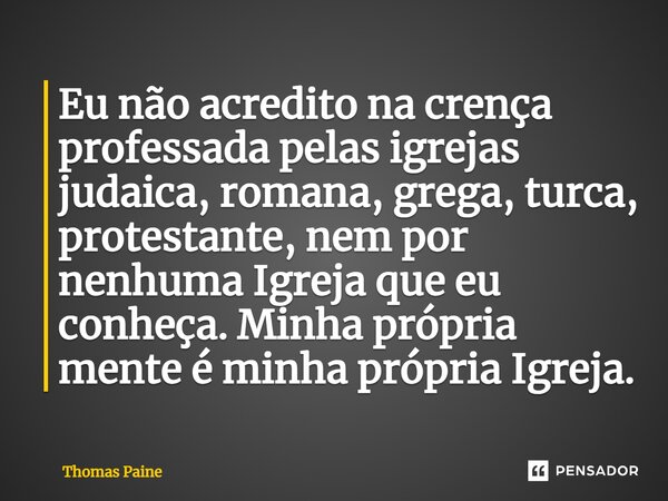 Eu não acredito na crença professada pelas igrejas judaica, romana, grega, turca, protestante, nem por nenhuma Igreja que eu conheça. Minha própria mente é minh... Frase de Thomas Paine.