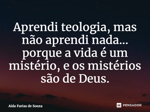 ⁠Aprendi teologia, mas não aprendi nada... porque a vida é um mistério, e os mistérios são de Deus.... Frase de Aida Farias de Souza.