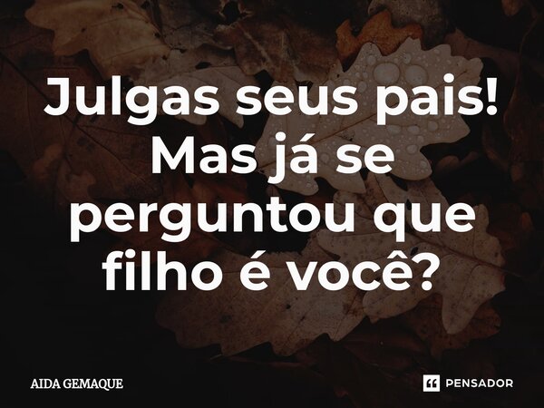 ⁠Julgas seus pais! Mas já se perguntou que filho é você?... Frase de AIDA GEMAQUE.