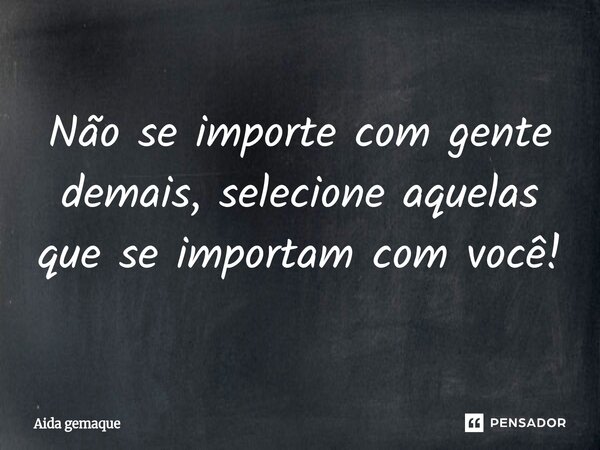 ⁠Não se importe com gente demais, selecione aquelas que se importam com você!... Frase de AIDA GEMAQUE.