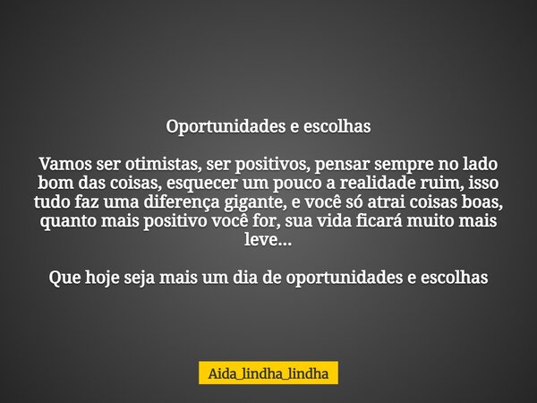 Oportunidades e escolhas Vamos ser otimistas, ser positivos, pensar sempre no lado bom das coisas, esquecer um pouco a realidade ruim, isso tudo faz uma diferen... Frase de Aida_lindha_lindha.