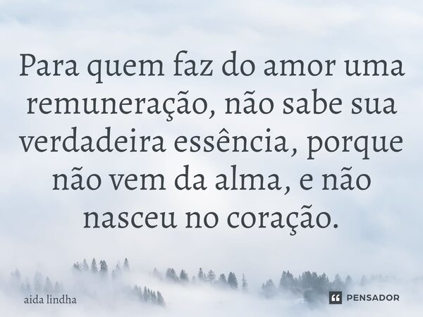 ⁠Para quem faz do amor uma remuneração, não sabe sua verdadeira essência, porque não vem da alma, e não nasceu no coração.... Frase de Aida lindha.