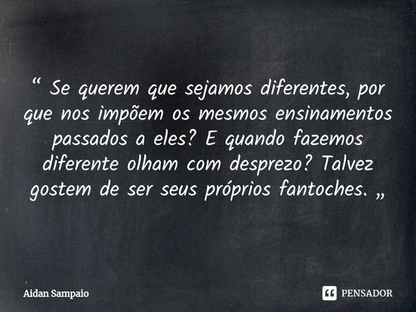 ⁠“ Se querem que sejamos diferentes, por que nos impõem os mesmos ensinamentos passados a eles? E quando fazemos diferente olham com desprezo? Talvez gostem de ... Frase de Aidan Sampaio.