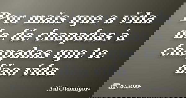 Por mais que a vida de dê chapadas à chapadas que te dão vida... Frase de Aidi Domingos.