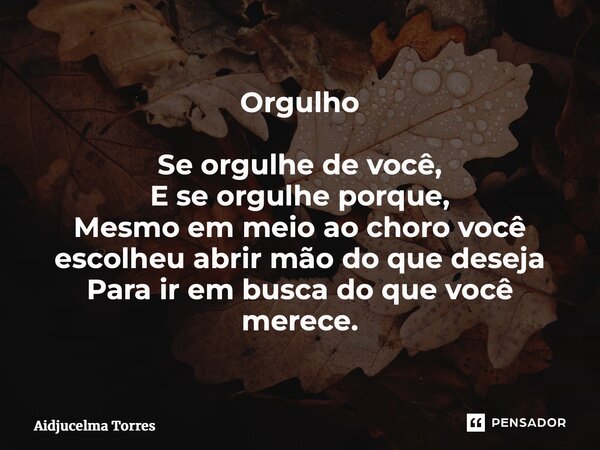 ⁠Orgulho Se orgulhe de você, E se orgulhe porque, Mesmo em meio ao choro você escolheu abrir mão do que deseja Para ir em busca do que você merece.... Frase de Aidjucelma Torres.