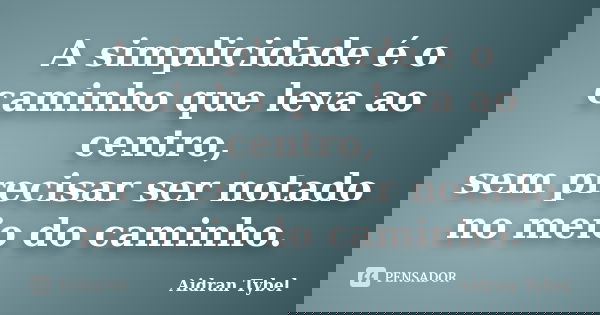 A simplicidade é o caminho que leva ao centro, sem precisar ser notado no meio do caminho.... Frase de Aidran Tybel.