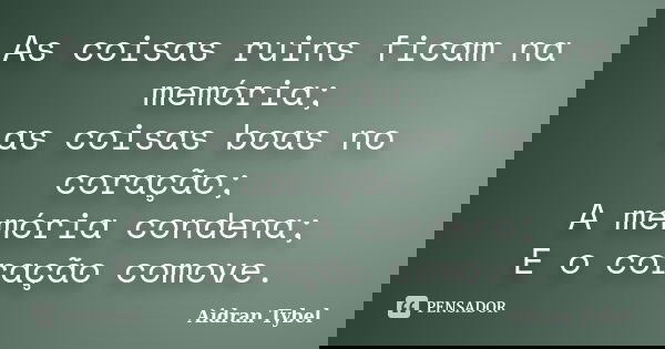 As coisas ruins ficam na memória; as coisas boas no coração; A memória condena; E o coração comove.... Frase de Aidran Tybel.