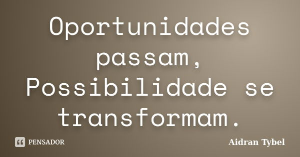 Oportunidades passam, Possibilidade se transformam.... Frase de Aidran Tybel.