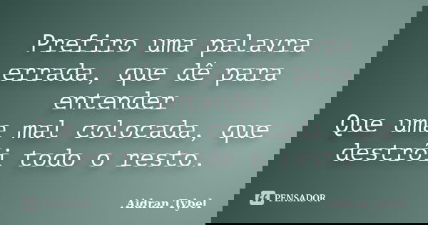 Prefiro uma palavra errada, que dê para entender Que uma mal colocada, que destrói todo o resto.... Frase de Aidran Tybel.