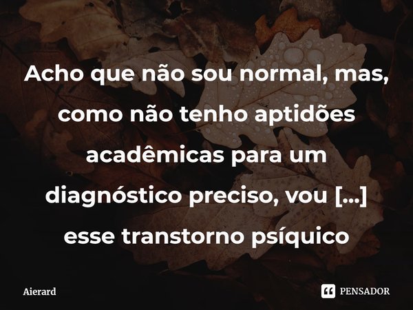 ⁠Acho que não sou normal, mas, como não tenho aptidões acadêmicas para um diagnóstico preciso, vou chamar esse transtorno psíquico transitório pelo qual eu tenh... Frase de Aierard.