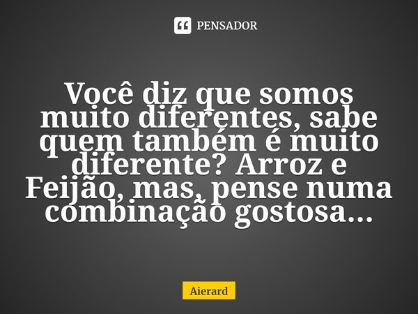 ⁠Você diz que somos muito diferentes, sabe quem também é muito diferente? Arroz e Feijão, mas, pense numa combinação gostosa...... Frase de Aierard.