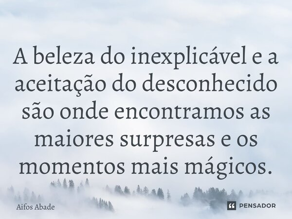 A beleza do inexplicável e a aceitação do desconhecido são onde encontramos as maiores surpresas e os momentos mais mágicos.... Frase de Aifos Abade.