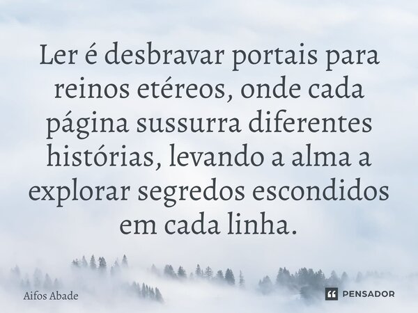 Ler é desbravar portais para reinos etéreos, onde cada página sussurra diferentes histórias, levando a alma a explorar segredos escondidos em cada linha.... Frase de Aifos Abade.