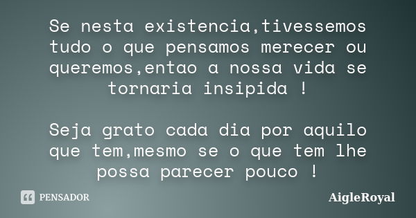 Se nesta existencia,tivessemos tudo o que pensamos merecer ou queremos,entao a nossa vida se tornaria insipida ! Seja grato cada dia por aquilo que tem,mesmo se... Frase de AigleRoyal.