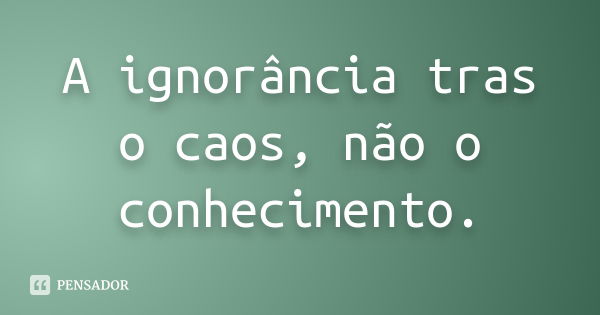 A ignorância tras o caos, não o conhecimento.... Frase de anônimo.