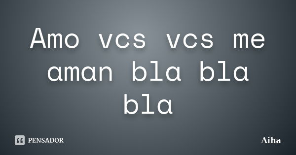 Amo vcs vcs me aman bla bla bla... Frase de Aiha.