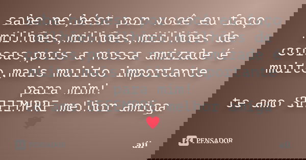 sabe né,bést por você eu faço milhões,milhões,miilhões de coisas,pois a nossa amizade é muito,mais muiito importante para mim! te amo SEEEMPRE melhor amiga b... Frase de aii.