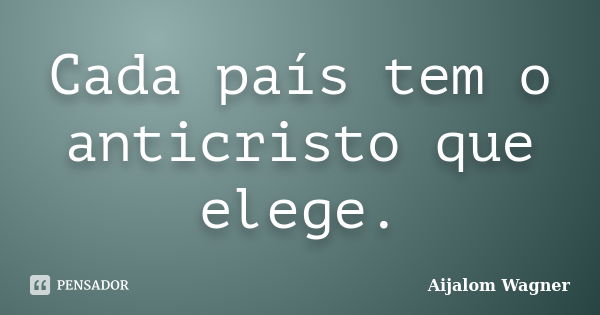 Cada país tem o anticristo que elege.... Frase de Aijalom Wagner.