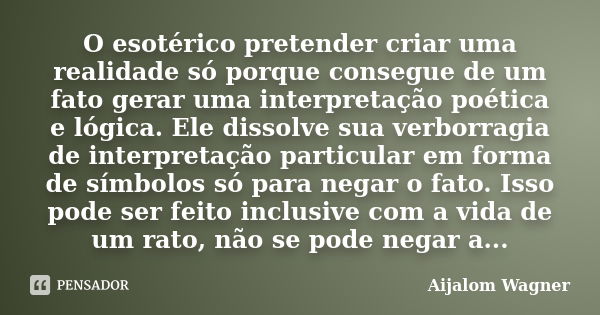 O esotérico pretender criar uma realidade só porque consegue de um fato gerar uma interpretação poética e lógica. Ele dissolve sua verborragia de interpretação ... Frase de Aijalom Wagner.