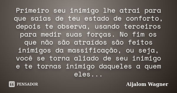 Primeiro seu inimigo lhe atrai para que saias de teu estado de conforto, depois te observa, usando terceiros para medir suas forças. No fim os que não são atraí... Frase de Aijalom Wagner.