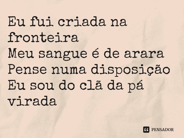 ⁠Eu fui criada na fronteira
Meu sangue é de arara
Pense numa disposição
Eu sou do clã da pá virada... Frase de Aíla (cantora).