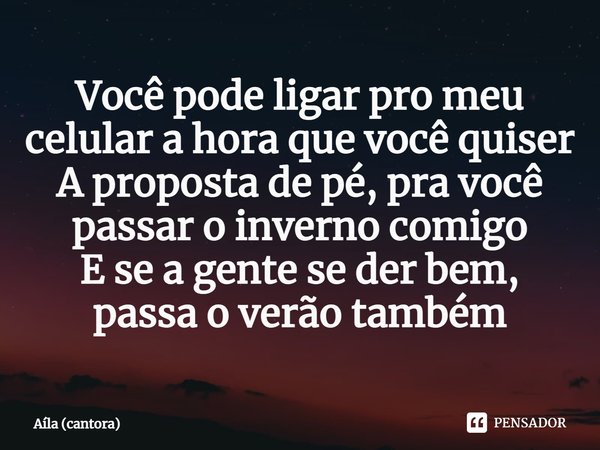 ⁠Você pode ligar pro meu celular a hora que você quiser
A proposta de pé, pra você passar o inverno comigo
E se a gente se der bem, passa o verão também... Frase de Aíla (cantora).