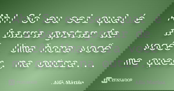 Ah! Só eu sei qual é a barra gostar de você. Uma hora você me quer, na outra...... Frase de Aila Marina.
