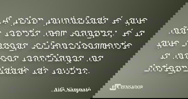 A pior punhalada é que não corta nem sangra; é a que rasga silenciosamente a nossa confiança na integridade do outro.... Frase de Aíla Sampaio.