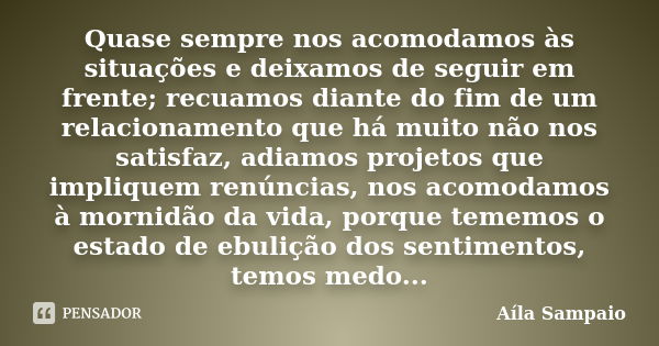 Quase sempre nos acomodamos às situações e deixamos de seguir em frente; recuamos diante do fim de um relacionamento que há muito não nos satisfaz, adiamos proj... Frase de Aíla Sampaio.