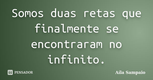 Somos duas retas que finalmente se encontraram no infinito.... Frase de Aíla Sampaio.